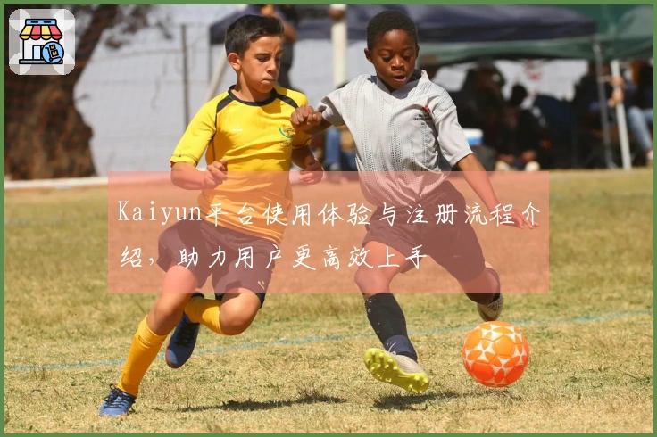 Kaiyun平台使用体验与注册流程介绍，助力用户更高效上手