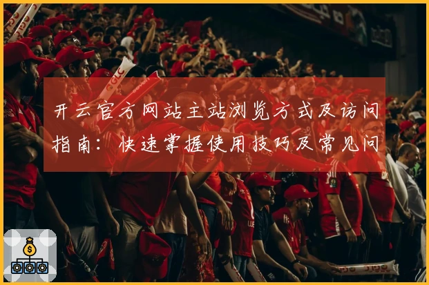 开云官方网站主站浏览方式及访问指南：快速掌握使用技巧及常见问题解答