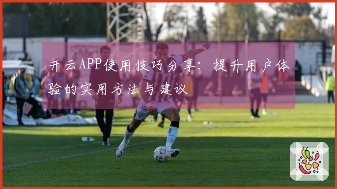 开云APP使用技巧分享：提升用户体验的实用方法与建议