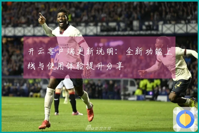 开云客户端更新说明：全新功能上线与使用体验提升分享