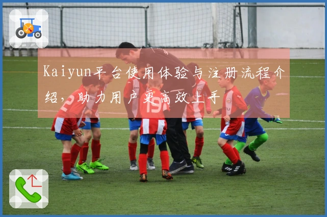 Kaiyun平台使用体验与注册流程介绍，助力用户更高效上手