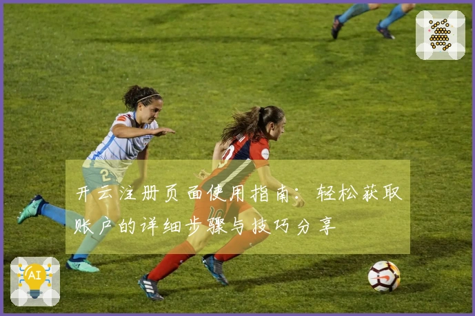 开云注册页面使用指南：轻松获取账户的详细步骤与技巧分享