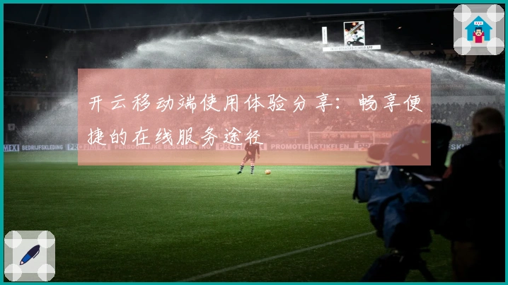 开云移动端使用体验分享：畅享便捷的在线服务途径