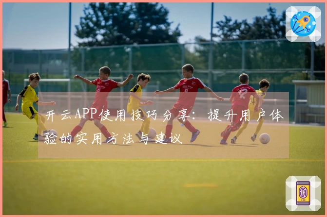 开云APP使用技巧分享：提升用户体验的实用方法与建议