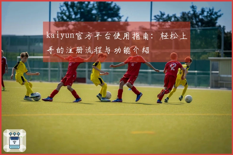 kaiyun官方平台使用指南：轻松上手的注册流程与功能介绍