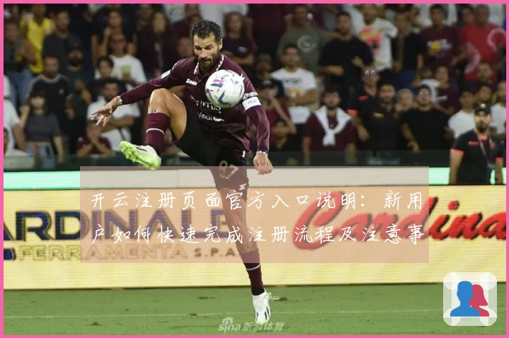 开云注册页面官方入口说明：新用户如何快速完成注册流程及注意事项