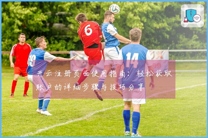 开云注册页面使用指南：轻松获取账户的详细步骤与技巧分享