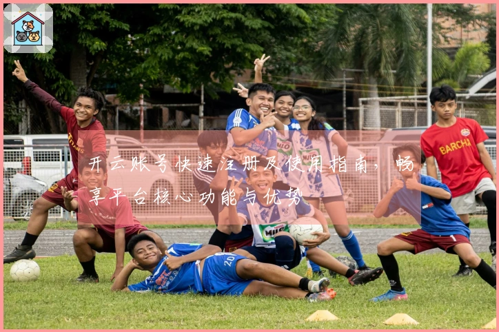 开云账号快速注册及使用指南，畅享平台核心功能与优势