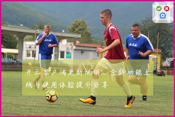 开云客户端更新说明：全新功能上线与使用体验提升分享