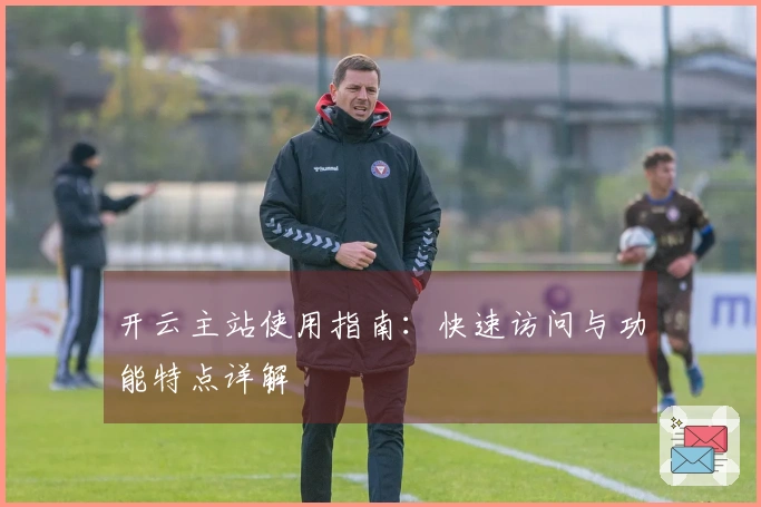 开云主站使用指南：快速访问与功能特点详解