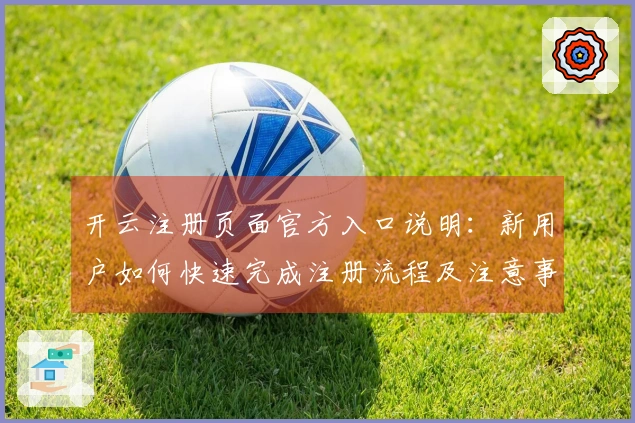 开云注册页面官方入口说明：新用户如何快速完成注册流程及注意事项
