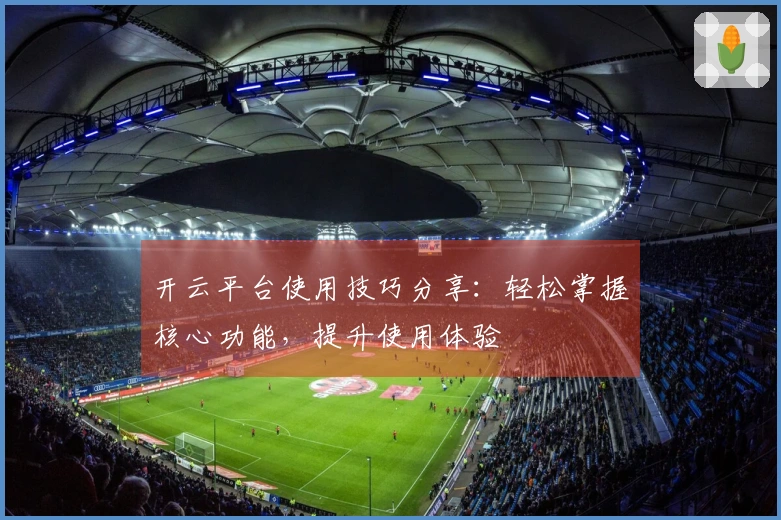 开云平台使用技巧分享：轻松掌握核心功能，提升使用体验