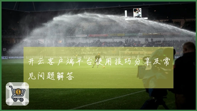 开云客户端平台使用技巧分享及常见问题解答