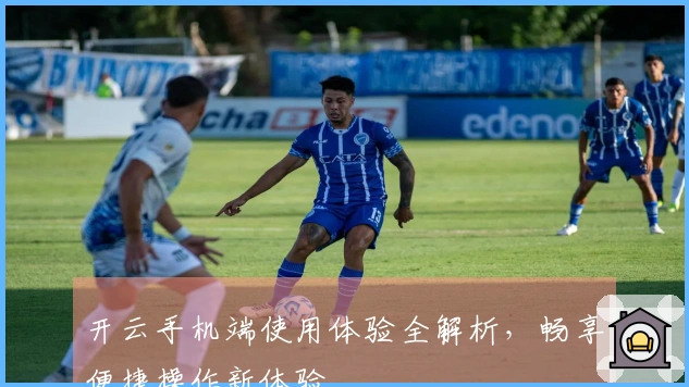 开云手机端使用体验全解析，畅享便捷操作新体验