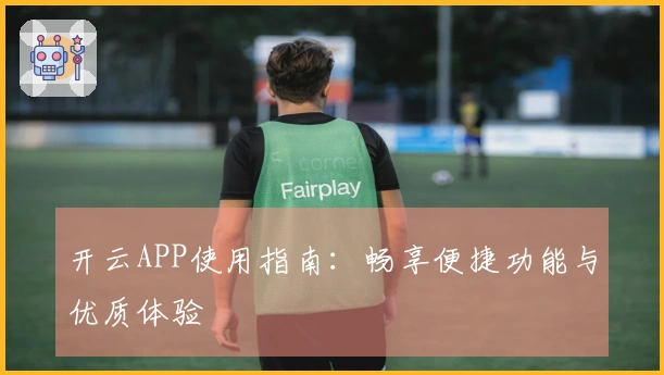 开云APP使用指南：畅享便捷功能与优质体验