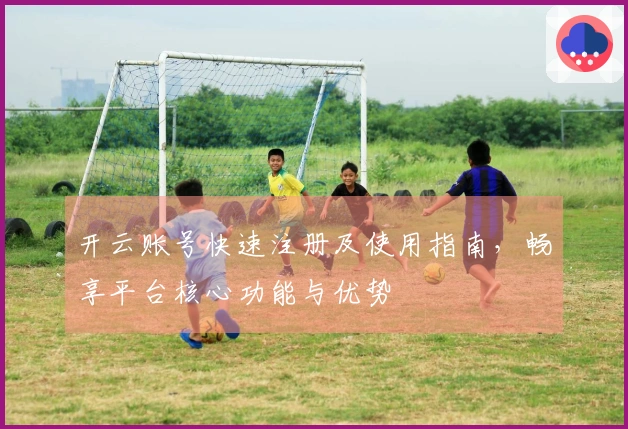 开云账号快速注册及使用指南，畅享平台核心功能与优势